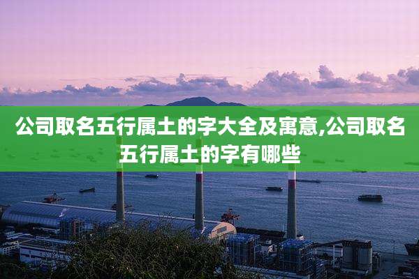 公司取名五行属土的字大全及寓意,公司取名五行属土的字有哪些