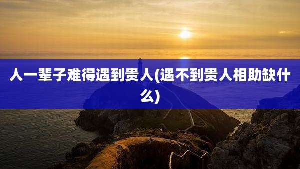人一辈子难得遇到贵人(遇不到贵人相助缺什么)