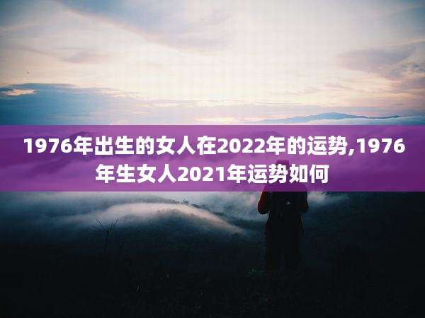 1976年出生的女人在2022年的运势,1976年生女人2021年运势如何