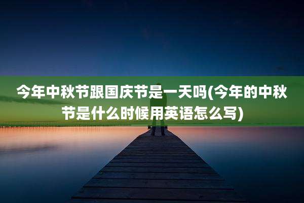 今年中秋节跟国庆节是一天吗(今年的中秋节是什么时候用英语怎么写)