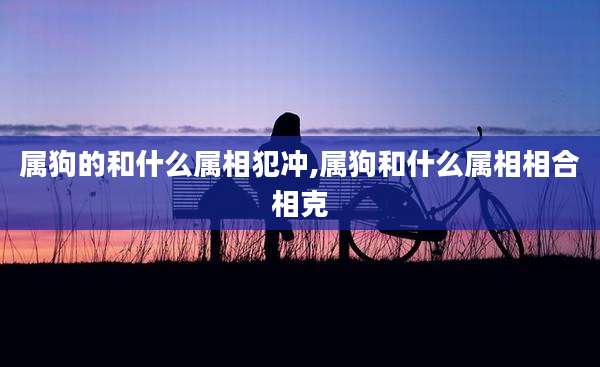 属狗的和什么属相犯冲,属狗和什么属相相合相克