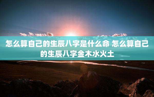 怎么算自己的生辰八字是什么命 怎么算自己的生辰八字金木水火土