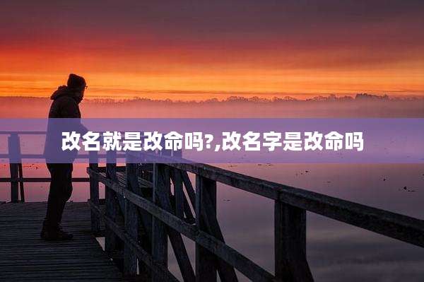 改名就是改命吗?,改名字是改命吗