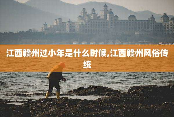 江西赣州过小年是什么时候,江西赣州风俗传统