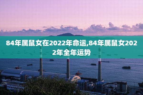 84年属鼠女在2022年命运,84年属鼠女2022年全年运势