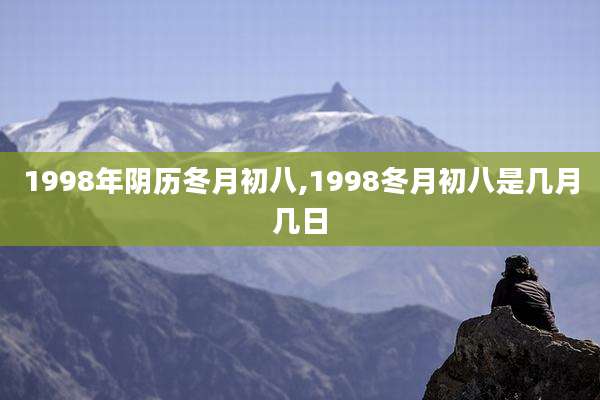 1998年阴历冬月初八,1998冬月初八是几月几日