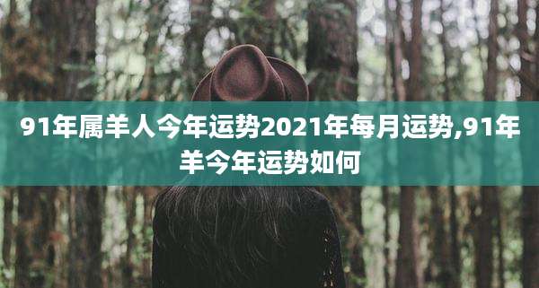 91年属羊人今年运势2021年每月运势,91年羊今年运势如何