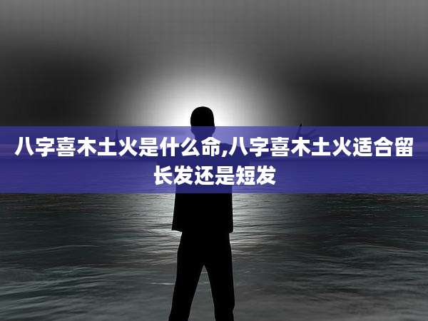 八字喜木土火是什么命,八字喜木土火适合留长发还是短发