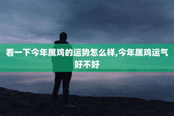 看一下今年属鸡的运势怎么样,今年属鸡运气好不好