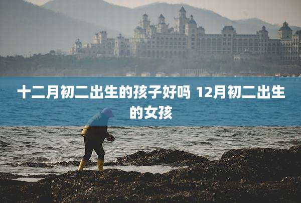十二月初二出生的孩子好吗 12月初二出生的女孩