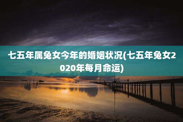 七五年属兔女今年的婚姻状况(七五年兔女2020年每月命运)