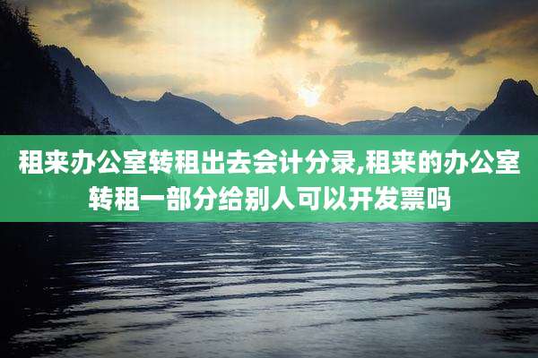 租来办公室转租出去会计分录,租来的办公室转租一部分给别人可以开发票吗