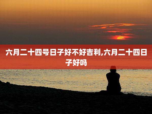 六月二十四号日子好不好吉利,六月二十四日子好吗