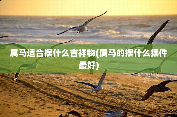 属马适合摆什么吉祥物(属马的摆什么摆件最好)