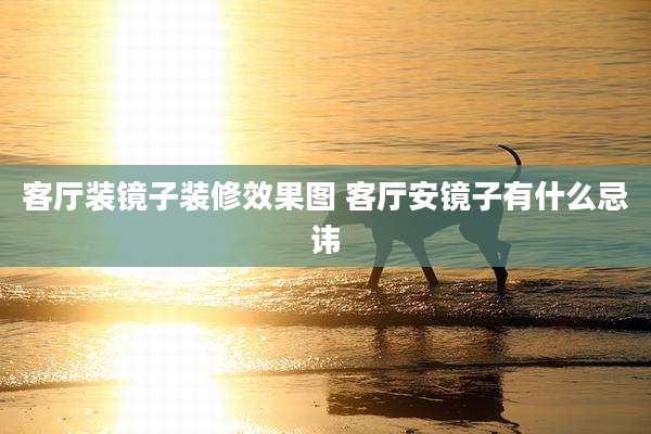 客厅装镜子装修效果图 客厅安镜子有什么忌讳