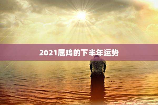 2021属鸡的下半年运势