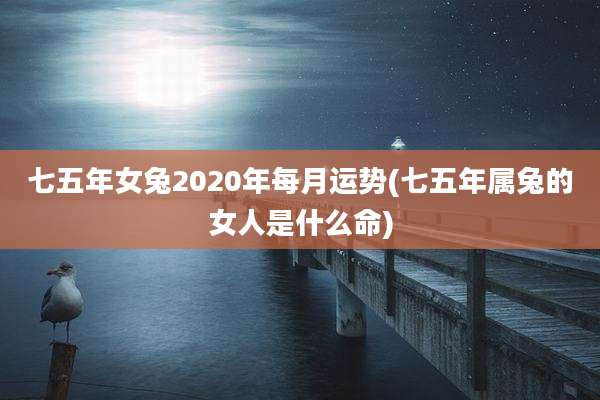 七五年女兔2020年每月运势(七五年属兔的女人是什么命)