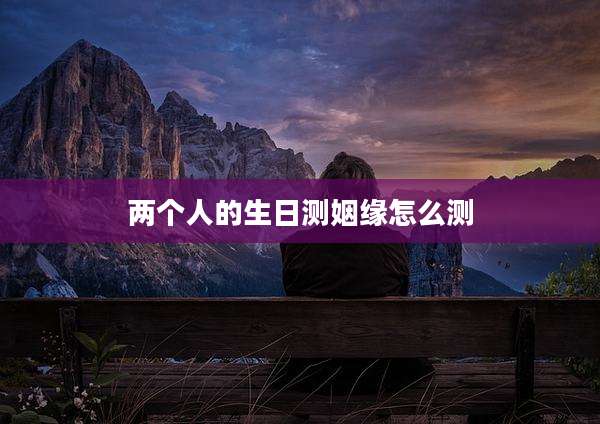 两个人的生日测姻缘怎么测