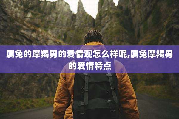 属兔的摩羯男的爱情观怎么样呢,属兔摩羯男的爱情特点