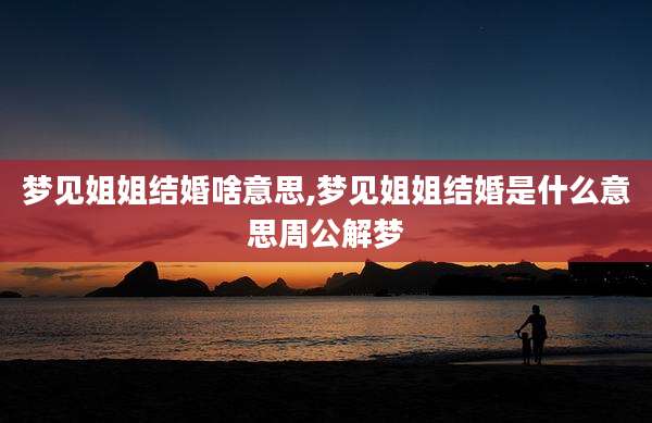 梦见姐姐结婚啥意思,梦见姐姐结婚是什么意思周公解梦