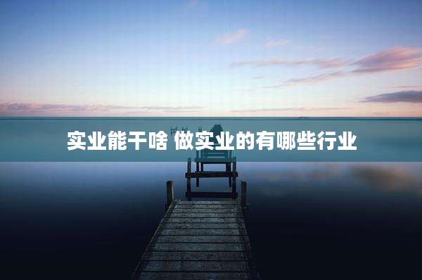 实业能干啥 做实业的有哪些行业