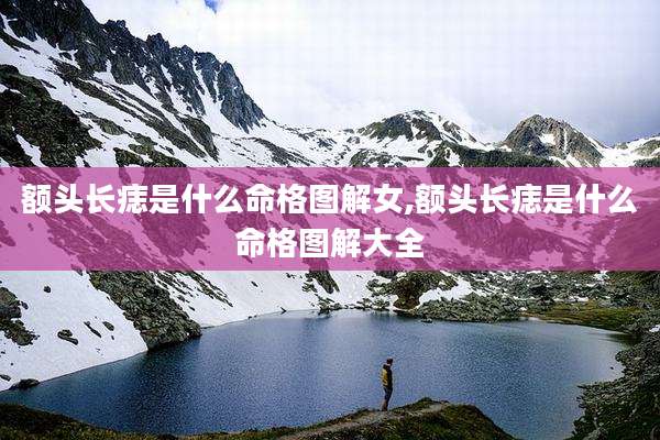 额头长痣是什么命格图解女,额头长痣是什么命格图解大全