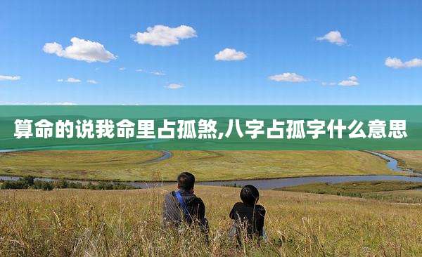 算命的说我命里占孤煞,八字占孤字什么意思