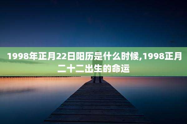 1998年正月22日阳历是什么时候,1998正月二十二出生的命运
