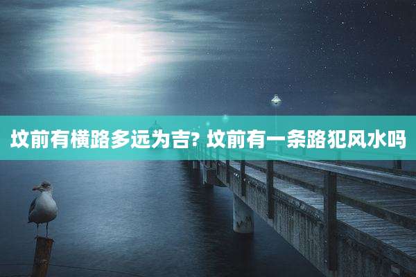 坟前有横路多远为吉? 坟前有一条路犯风水吗