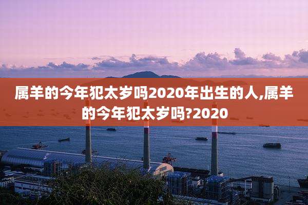 属羊的今年犯太岁吗2020年出生的人,属羊的今年犯太岁吗?2020