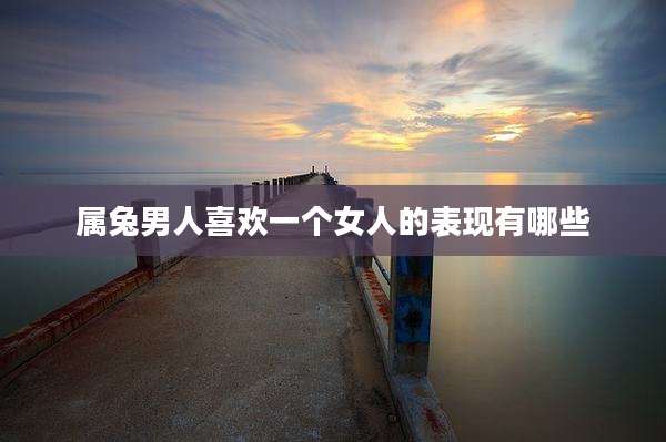 属兔男人喜欢一个女人的表现有哪些
