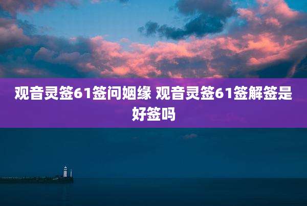 观音灵签61签问姻缘 观音灵签61签解签是好签吗