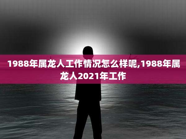 1988年属龙人工作情况怎么样呢,1988年属龙人2021年工作