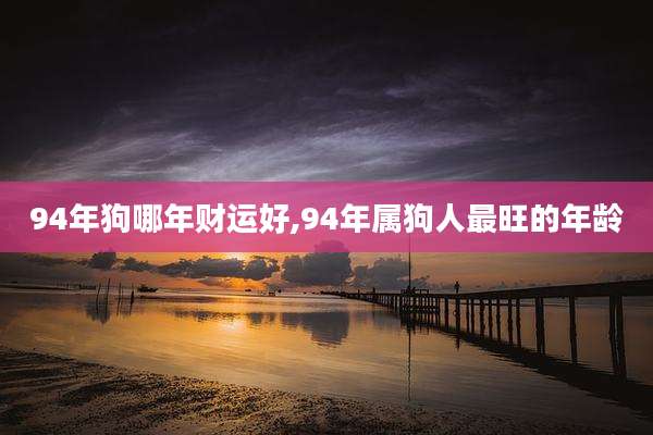 94年狗哪年财运好,94年属狗人最旺的年龄