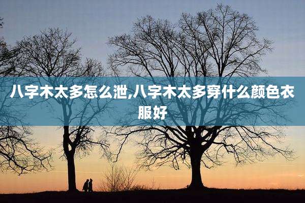 八字木太多怎么泄,八字木太多穿什么颜色衣服好