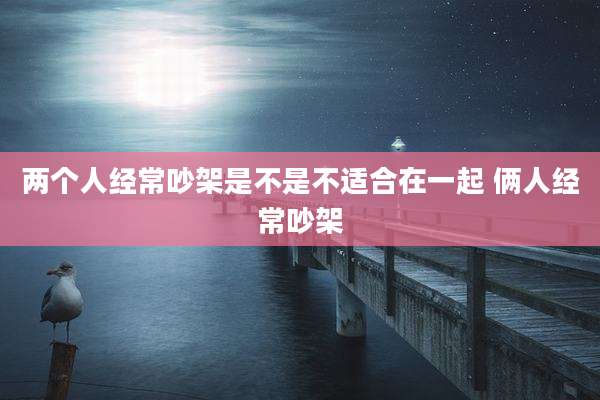 两个人经常吵架是不是不适合在一起 俩人经常吵架