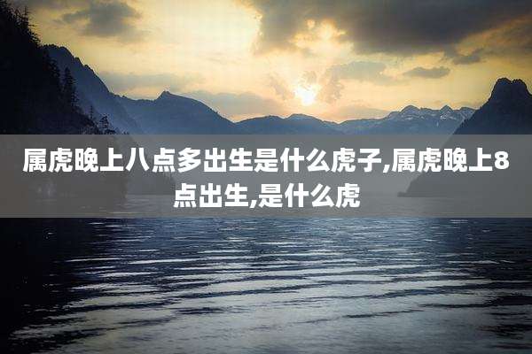 属虎晚上八点多出生是什么虎子,属虎晚上8点出生,是什么虎