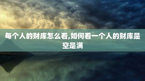 每个人的财库怎么看,如何看一个人的财库是空是满