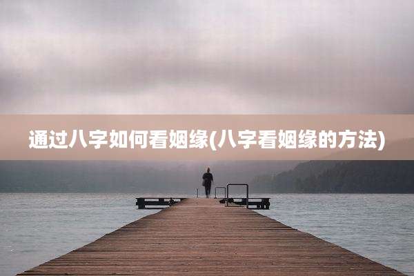 通过八字如何看姻缘(八字看姻缘的方法)