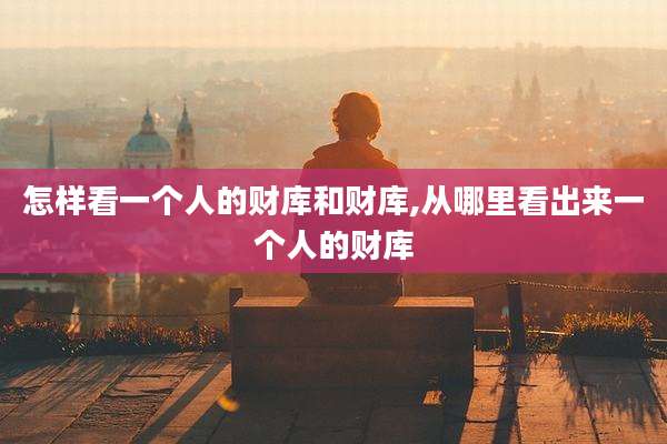 怎样看一个人的财库和财库,从哪里看出来一个人的财库
