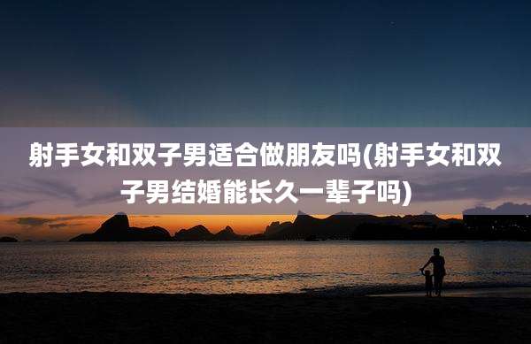 射手女和双子男适合做朋友吗(射手女和双子男结婚能长久一辈子吗)