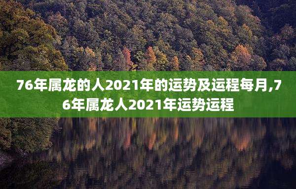 76年属龙的人2021年的运势及运程每月,76年属龙人2021年运势运程