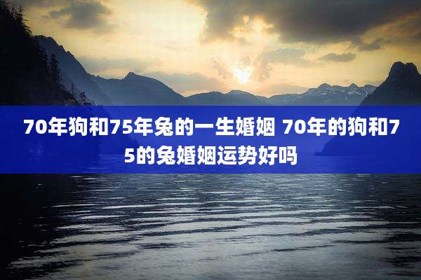 70年狗和75年兔的一生婚姻 70年的狗和75的兔婚姻运势好吗