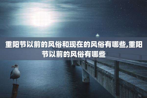 重阳节以前的风俗和现在的风俗有哪些,重阳节以前的风俗有哪些