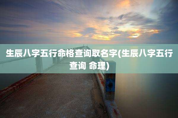生辰八字五行命格查询取名字(生辰八字五行查询 命理)