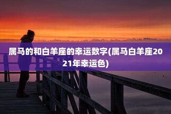 属马的和白羊座的幸运数字(属马白羊座2021年幸运色)