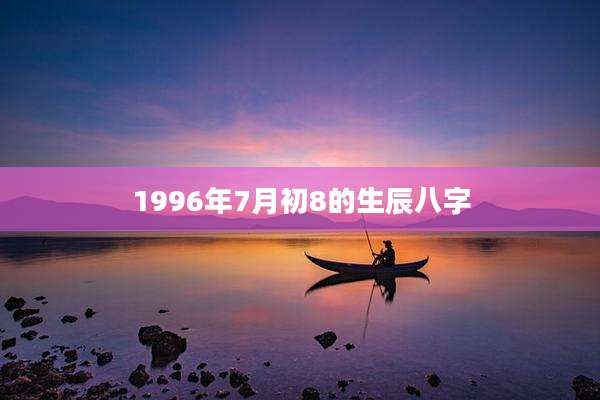 1996年7月初8的生辰八字