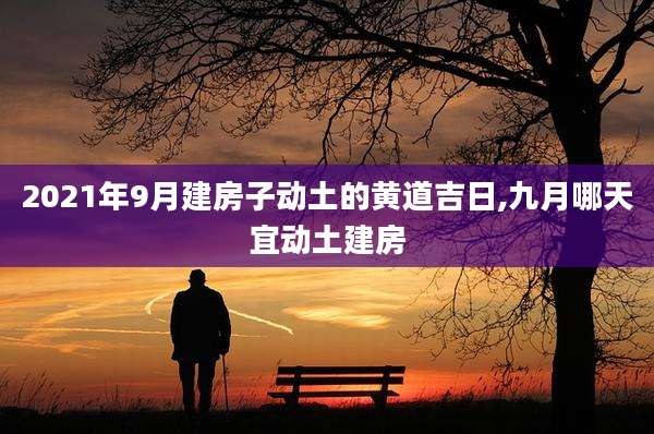 2021年9月建房子动土的黄道吉日,九月哪天宜动土建房