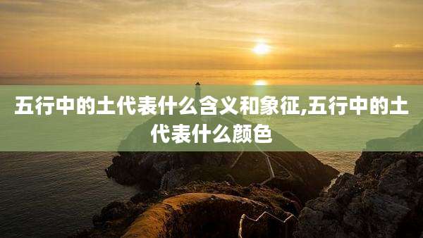 五行中的土代表什么含义和象征,五行中的土代表什么颜色