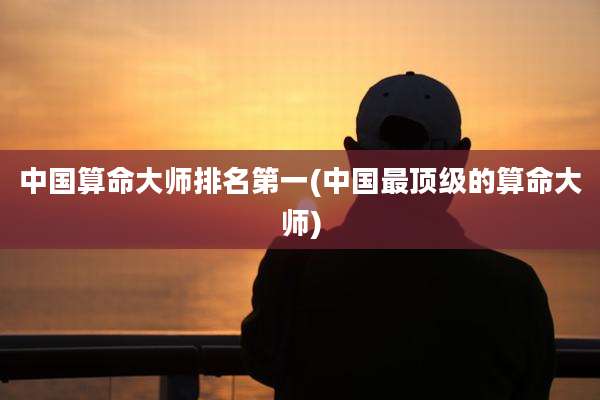 中国算命大师排名第一(中国最顶级的算命大师)